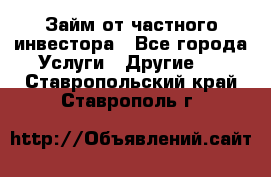 Займ от частного инвестора - Все города Услуги » Другие   . Ставропольский край,Ставрополь г.